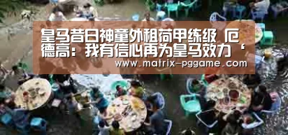 皇马昔日神童外租荷甲练级 厄德高:我有信心再为皇马效力‘PG电子中国’(图2) PG电子游戏