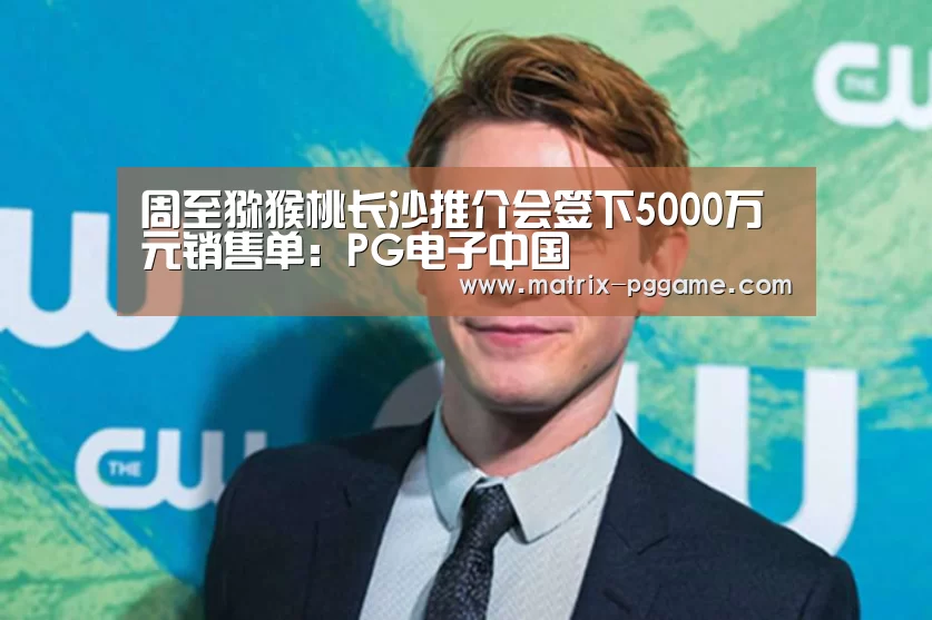 周至猕猴桃长沙推介会签下5000万元销售单:PG电子中国(图3) pg电子官网