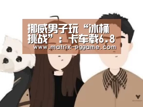 挪威男子玩“冰桶挑战”:卡车载6.8吨冰水浇灌30秒后失去知觉【pg电子官方入口】(图1) pg电子官网